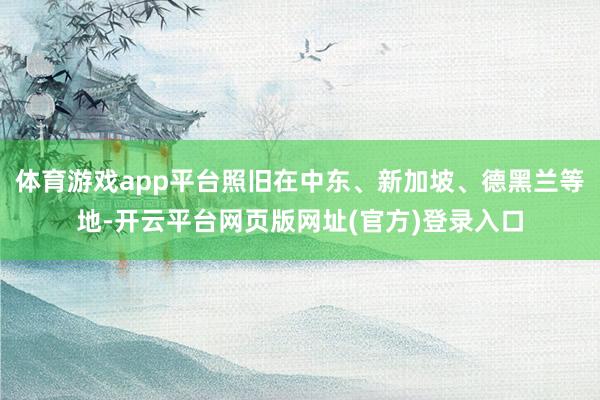 体育游戏app平台照旧在中东、新加坡、德黑兰等地-开云平台网页版网址(官方)登录入口