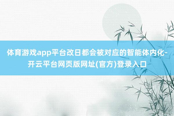 体育游戏app平台改日都会被对应的智能体内化-开云平台网页版网址(官方)登录入口