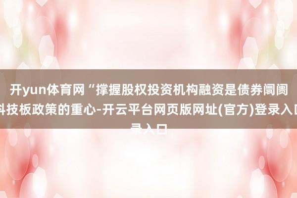 开yun体育网“撑握股权投资机构融资是债券阛阓科技板政策的重心-开云平台网页版网址(官方)登录入口