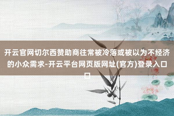 开云官网切尔西赞助商往常被冷落或被以为不经济的小众需求-开云平台网页版网址(官方)登录入口