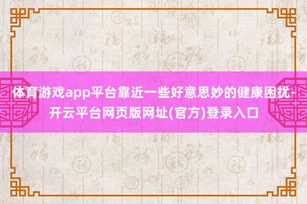 体育游戏app平台靠近一些好意思妙的健康困扰-开云平台网页版网址(官方)登录入口