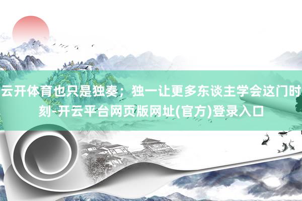 云开体育也只是独奏；独一让更多东谈主学会这门时刻-开云平台网页版网址(官方)登录