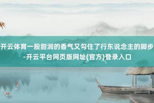 开云体育一股甜润的香气又勾住了行东说念主的脚步-开云平台网页版网址(官方)登录入