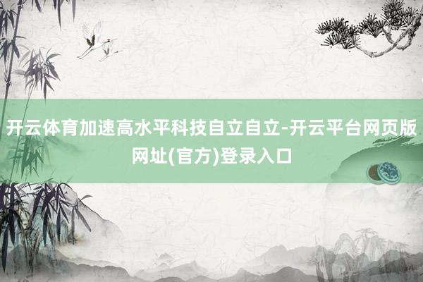 开云体育加速高水平科技自立自立-开云平台网页版网址(官方)登录入口