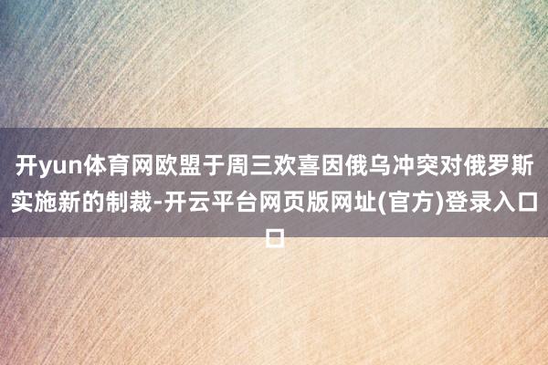 开yun体育网欧盟于周三欢喜因俄乌冲突对俄罗斯实施新的制裁-开云平台网页版网址(