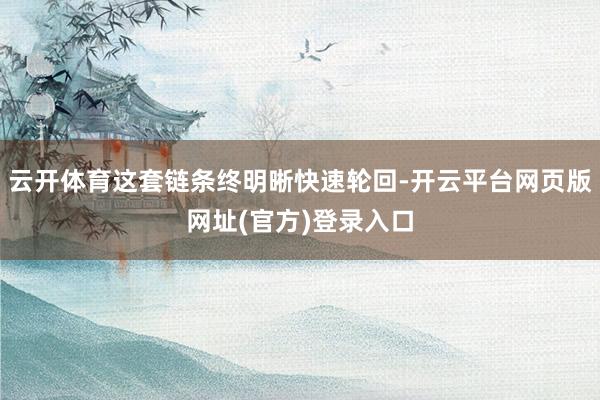 云开体育这套链条终明晰快速轮回-开云平台网页版网址(官方)登录入口