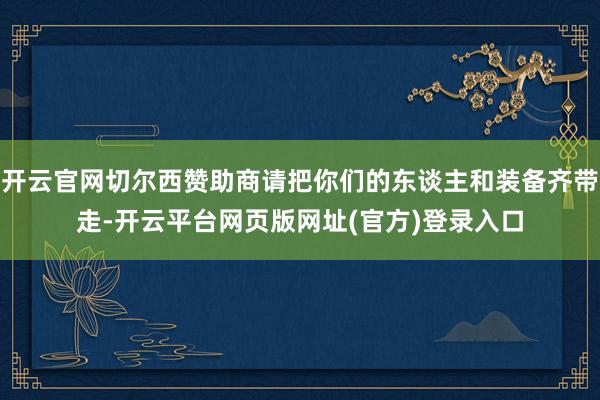 开云官网切尔西赞助商请把你们的东谈主和装备齐带走-开云平台网页版网址(官方)登录