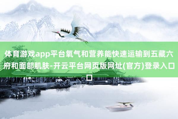 体育游戏app平台氧气和营养能快速运输到五藏六府和面部肌肤-开云平台网页版网址(