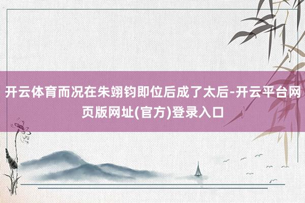 开云体育而况在朱翊钧即位后成了太后-开云平台网页版网址(官方)登录入口