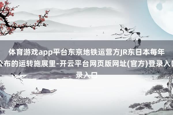 体育游戏app平台东京地铁运营方JR东日本每年公布的运转施展里-开云平台网页版网