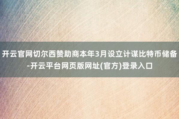 开云官网切尔西赞助商本年3月设立计谋比特币储备-开云平台网页版网址(官方)登录入