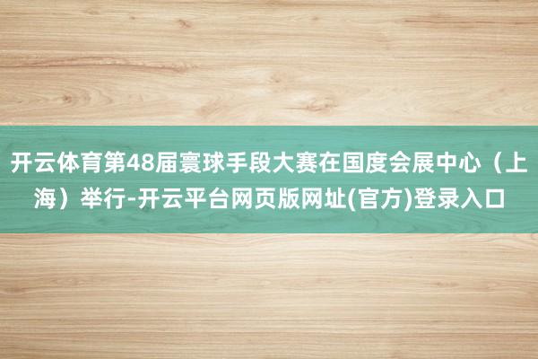 开云体育第48届寰球手段大赛在国度会展中心（上海）举行-开云平台网页版网址(官方