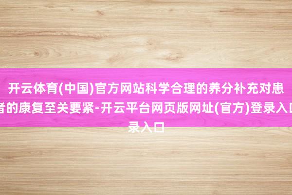 开云体育(中国)官方网站科学合理的养分补充对患者的康复至关要紧-开云平台网页版网