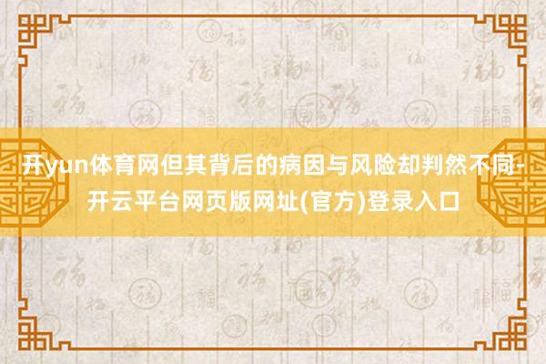 开yun体育网但其背后的病因与风险却判然不同-开云平台网页版网址(官方)登录入口