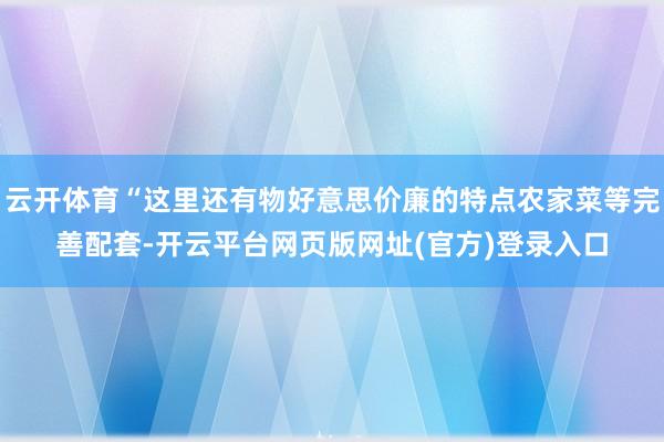 云开体育“这里还有物好意思价廉的特点农家菜等完善配套-开云平台网页版网址(官方)