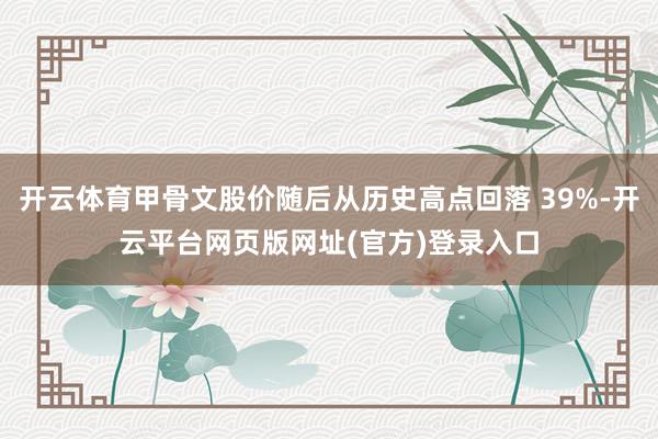 开云体育甲骨文股价随后从历史高点回落 39%-开云平台网页版网址(官方)登录入口
