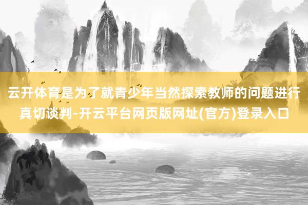 云开体育是为了就青少年当然探索教师的问题进行真切谈判-开云平台网页版网址(官方)