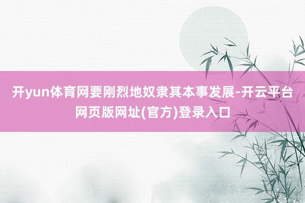 开yun体育网要刚烈地奴隶其本事发展-开云平台网页版网址(官方)登录入口