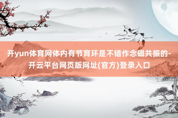 开yun体育网体内有节育环是不错作念磁共振的-开云平台网页版网址(官方)登录入口