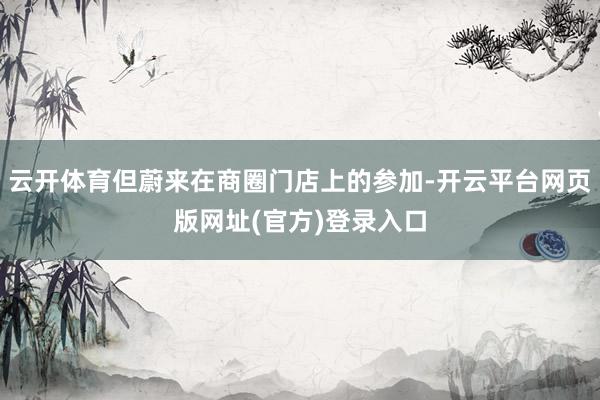 云开体育但蔚来在商圈门店上的参加-开云平台网页版网址(官方)登录入口