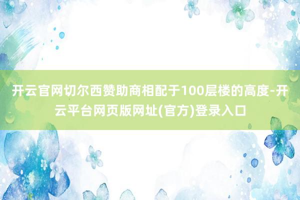 开云官网切尔西赞助商相配于100层楼的高度-开云平台网页版网址(官方)登录入口