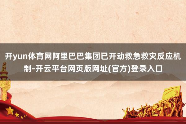 开yun体育网阿里巴巴集团已开动救急救灾反应机制-开云平台网页版网址(官方)登录入口