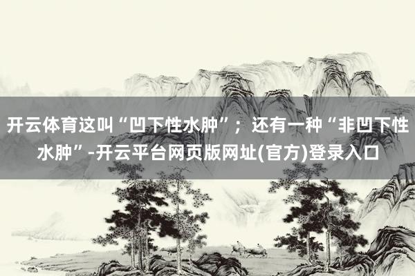 开云体育这叫“凹下性水肿”；还有一种“非凹下性水肿”-开云平台网页版网址(官方)登录入口