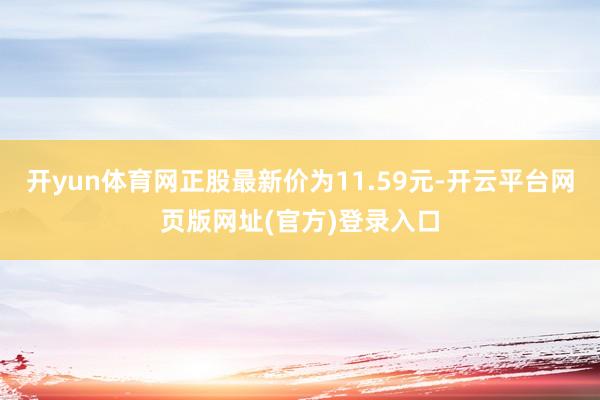 开yun体育网正股最新价为11.59元-开云平台网页版网址(官方)登录入口
