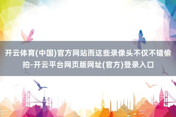 开云体育(中国)官方网站而这些录像头不仅不错偷拍-开云平台网页版网址(官方)登录入口