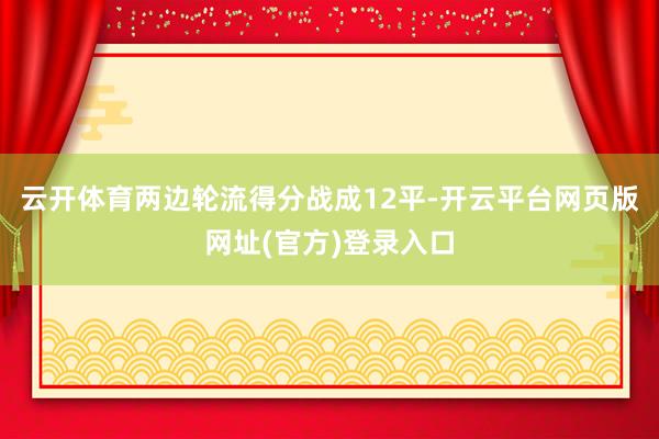 云开体育两边轮流得分战成12平-开云平台网页版网址(官方)登录入口