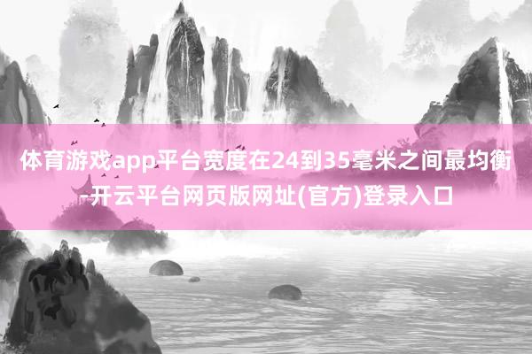 体育游戏app平台宽度在24到35毫米之间最均衡-开云平台网页版网址(官方)登录入口