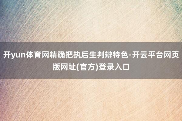 开yun体育网精确把执后生判辨特色-开云平台网页版网址(官方)登录入口