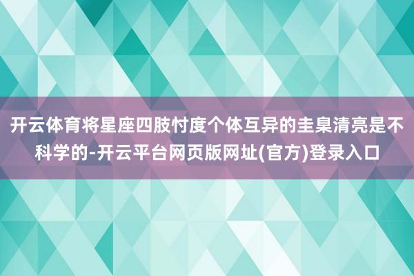 开云体育将星座四肢忖度个体互异的圭臬清亮是不科学的-开云平台网页版网址(官方)登录入口