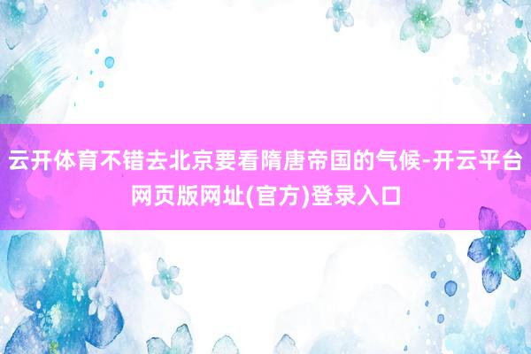 云开体育不错去北京要看隋唐帝国的气候-开云平台网页版网址(官方)登录入口