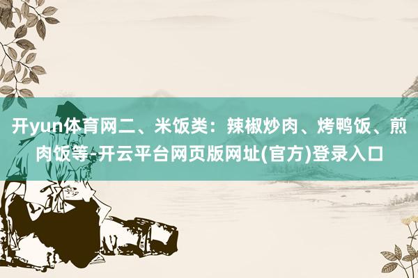 开yun体育网二、米饭类：辣椒炒肉、烤鸭饭、煎肉饭等-开云平台网页版网址(官方)登录入口