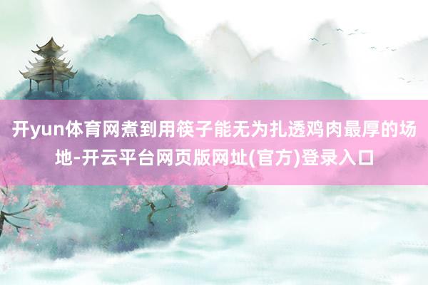 开yun体育网煮到用筷子能无为扎透鸡肉最厚的场地-开云平台网页版网址(官方)登录入口