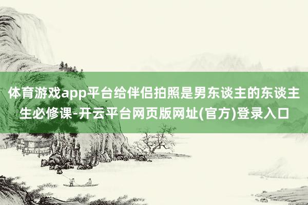 体育游戏app平台给伴侣拍照是男东谈主的东谈主生必修课-开云平台网页版网址(官方)登录入口