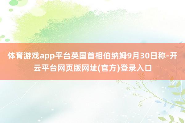 体育游戏app平台英国首相伯纳姆9月30日称-开云平台网页版网址(官方)登录入口