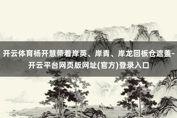 开云体育杨开慧带着岸英、岸青、岸龙回板仓遮盖-开云平台网页版网址(官方)登录入口