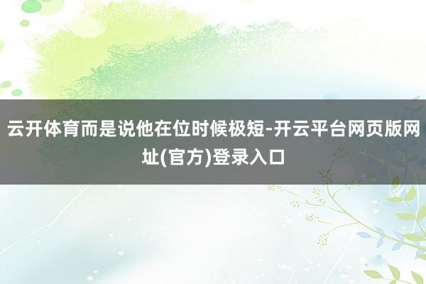 云开体育而是说他在位时候极短-开云平台网页版网址(官方)登录入口