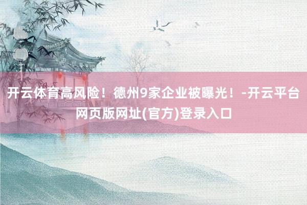 开云体育高风险！德州9家企业被曝光！-开云平台网页版网址(官方)登录入口
