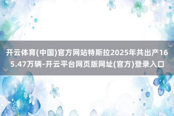 开云体育(中国)官方网站特斯拉2025年共出产165.47万辆-开云平台网页版网址(官方)登录入口