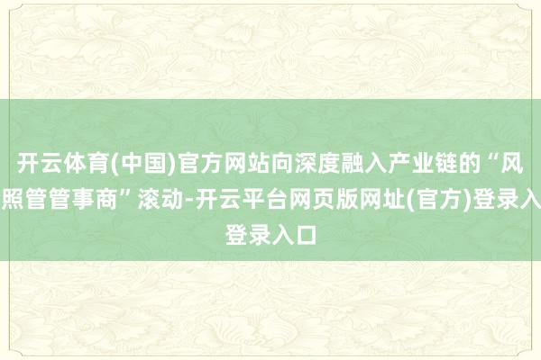 开云体育(中国)官方网站向深度融入产业链的“风险照管管事商”滚动-开云平台网页版网址(官方)登录入口