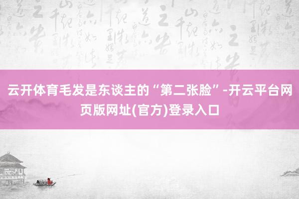 云开体育毛发是东谈主的“第二张脸”-开云平台网页版网址(官方)登录入口