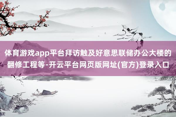 体育游戏app平台拜访触及好意思联储办公大楼的翻修工程等-开云平台网页版网址(官方)登录入口