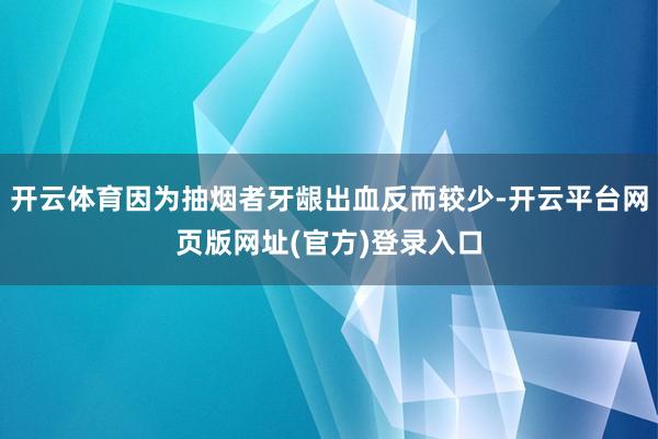 开云体育因为抽烟者牙龈出血反而较少-开云平台网页版网址(官方)登录入口