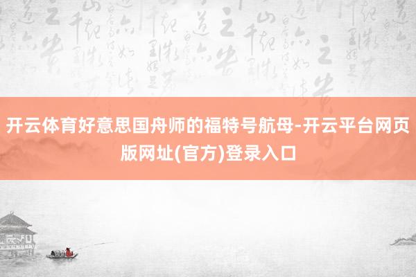 开云体育好意思国舟师的福特号航母-开云平台网页版网址(官方)登录入口