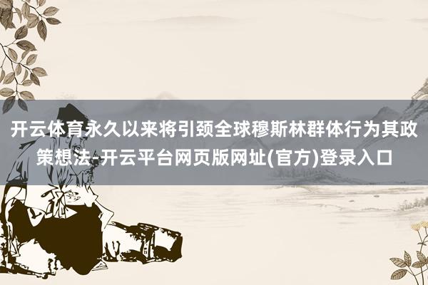 开云体育永久以来将引颈全球穆斯林群体行为其政策想法-开云平台网页版网址(官方)登录入口