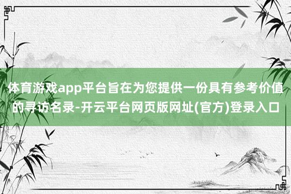 体育游戏app平台旨在为您提供一份具有参考价值的寻访名录-开云平台网页版网址(官