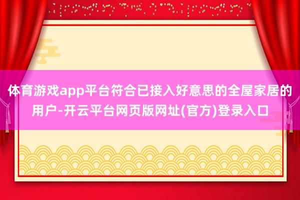 体育游戏app平台符合已接入好意思的全屋家居的用户-开云平台网页版网址(官方)登
